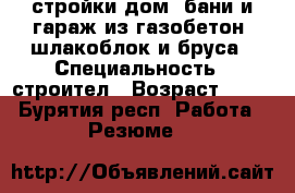 стройки дом, бани и гараж из газобетон, шлакоблок и бруса › Специальность ­ строител › Возраст ­ 32 - Бурятия респ. Работа » Резюме   